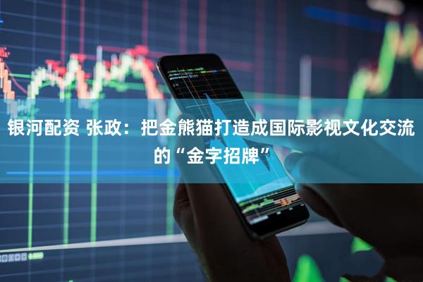 银河配资 张政：把金熊猫打造成国际影视文化交流的“金字招牌”