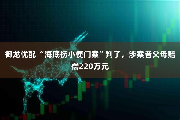御龙优配 “海底捞小便门案”判了，涉案者父母赔偿220万元