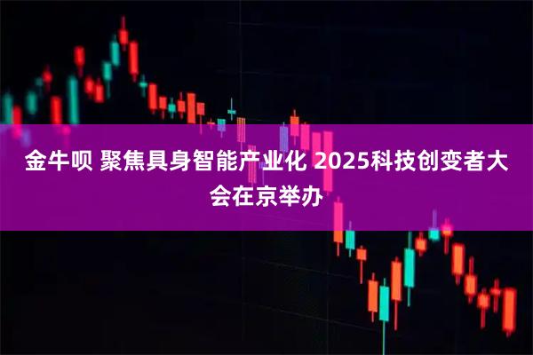 金牛呗 聚焦具身智能产业化 2025科技创变者大会在京举办