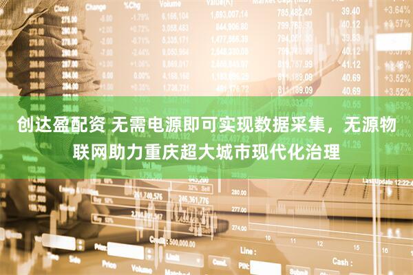 创达盈配资 无需电源即可实现数据采集，无源物联网助力重庆超大城市现代化治理