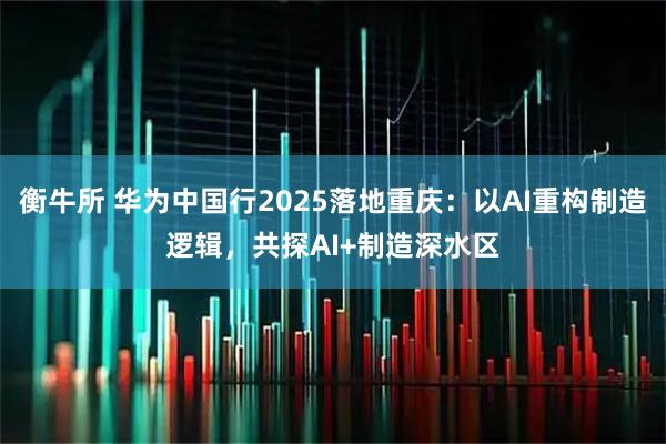 衡牛所 华为中国行2025落地重庆：以AI重构制造逻辑，共探AI+制造深水区