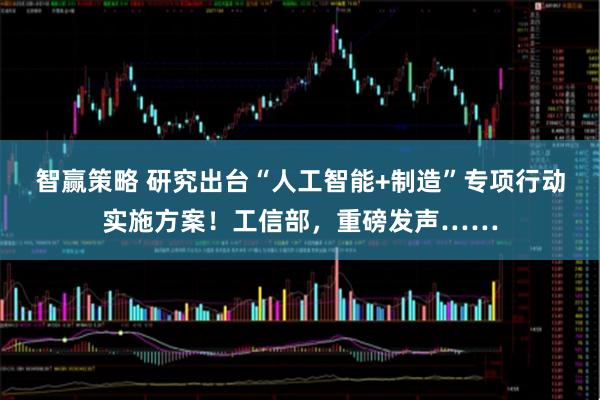 智赢策略 研究出台“人工智能+制造”专项行动实施方案！工信部，重磅发声……