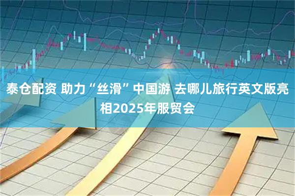 泰仓配资 助力“丝滑”中国游 去哪儿旅行英文版亮相2025年服贸会