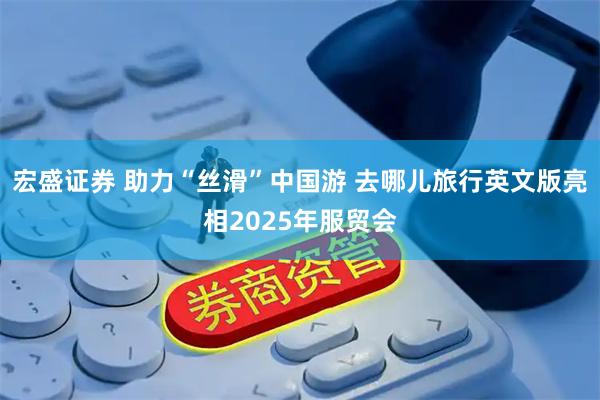 宏盛证券 助力“丝滑”中国游 去哪儿旅行英文版亮相2025年服贸会