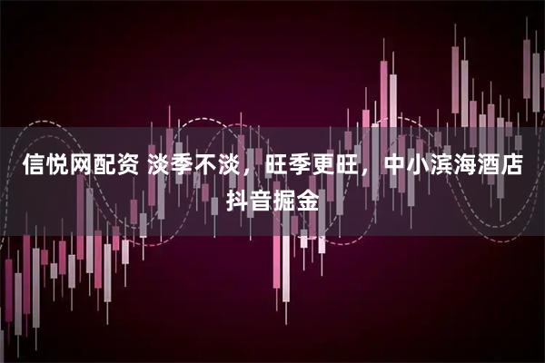 信悦网配资 淡季不淡，旺季更旺，中小滨海酒店抖音掘金