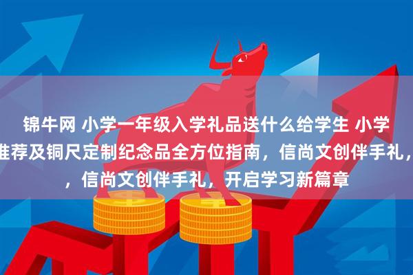 锦牛网 小学一年级入学礼品送什么给学生 小学一年级入学礼物推荐及铜尺定制纪念品全方位指南，信尚文创伴手礼，开启学习新篇章