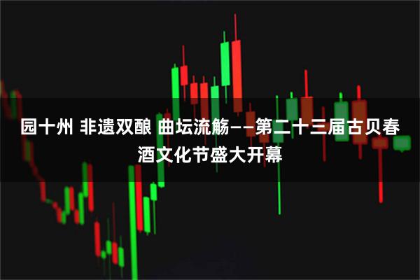 园十州 非遗双酿 曲坛流觞——第二十三届古贝春酒文化节盛大开幕