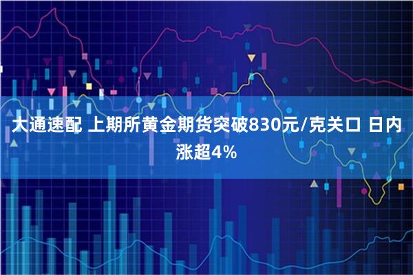 大通速配 上期所黄金期货突破830元/克关口 日内涨超4%