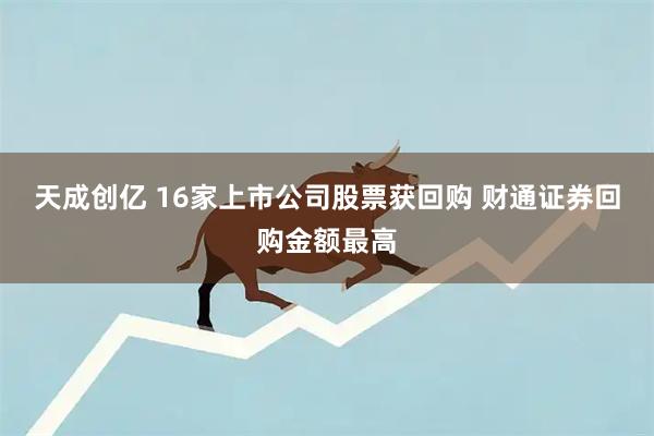 天成创亿 16家上市公司股票获回购 财通证券回购金额最高