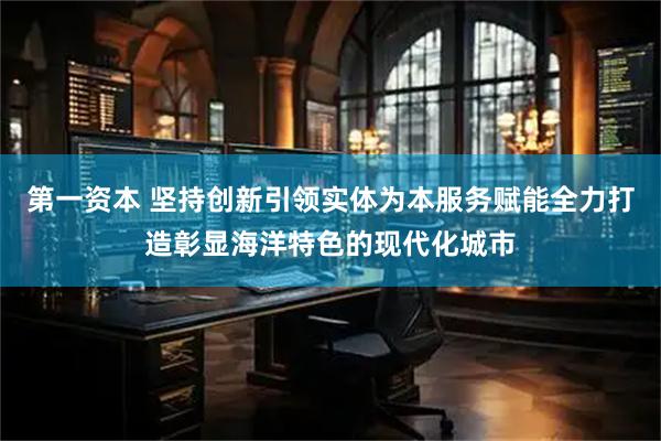 第一资本 坚持创新引领实体为本服务赋能全力打造彰显海洋特色的现代化城市