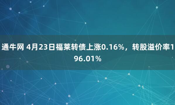 通牛网 4月23日福莱转债上涨0.16%，转股溢价率196.01%