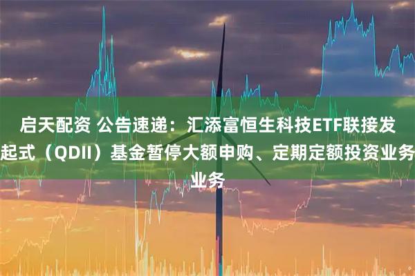 启天配资 公告速递：汇添富恒生科技ETF联接发起式（QDII）基金暂停大额申购、定期定额投资业务