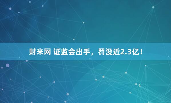 财米网 证监会出手，罚没近2.3亿！