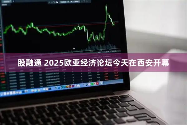 股融通 2025欧亚经济论坛今天在西安开幕