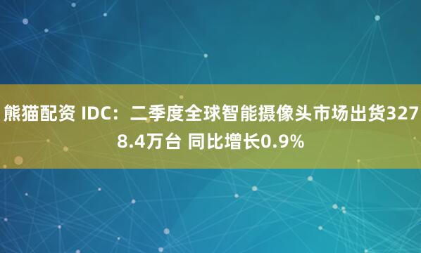 熊猫配资 IDC：二季度全球智能摄像头市场出货3278.4万台 同比增长0.9%