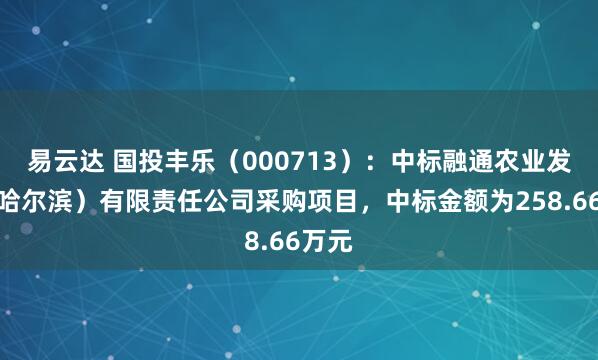 易云达 国投丰乐（000713）：中标融通农业发展（哈尔滨）有限责任公司采购项目，中标金额为258.66万元