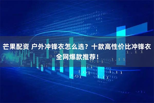 芒果配资 户外冲锋衣怎么选？十款高性价比冲锋衣全网爆款推荐！