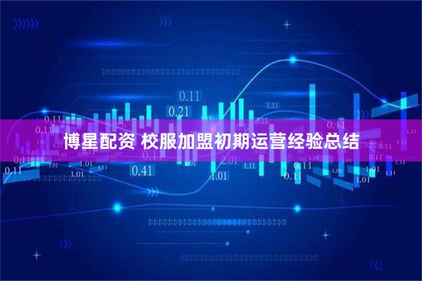 博星配资 校服加盟初期运营经验总结