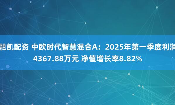 融凯配资 中欧时代智慧混合A：2025年第一季度利润4367.88万元 净值增长率8.82%
