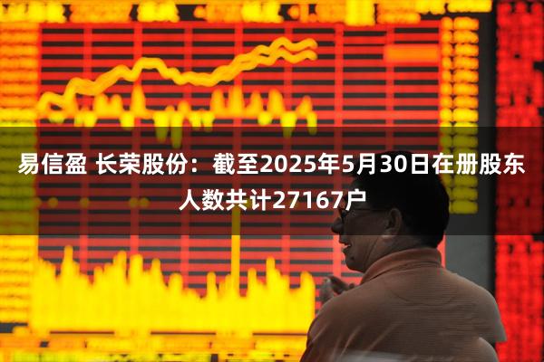 易信盈 长荣股份：截至2025年5月30日在册股东人数共计27167户