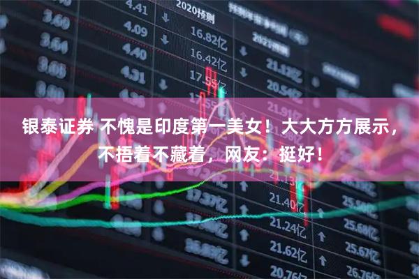 银泰证券 不愧是印度第一美女！大大方方展示，不捂着不藏着，网友：挺好！