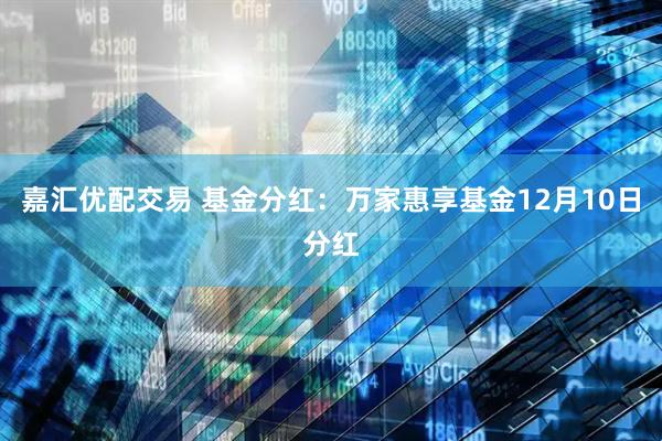 嘉汇优配交易 基金分红：万家惠享基金12月10日分红