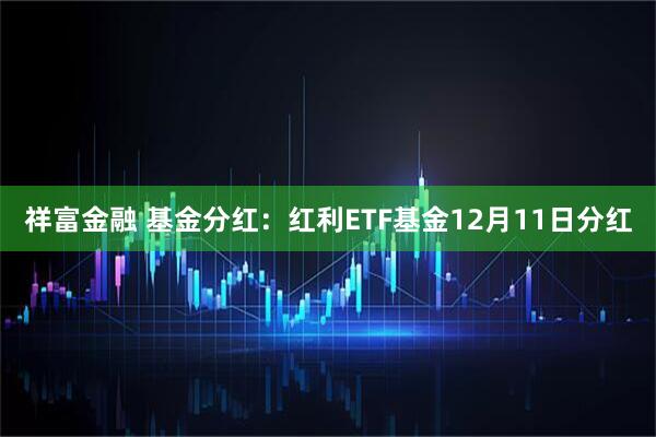 祥富金融 基金分红：红利ETF基金12月11日分红