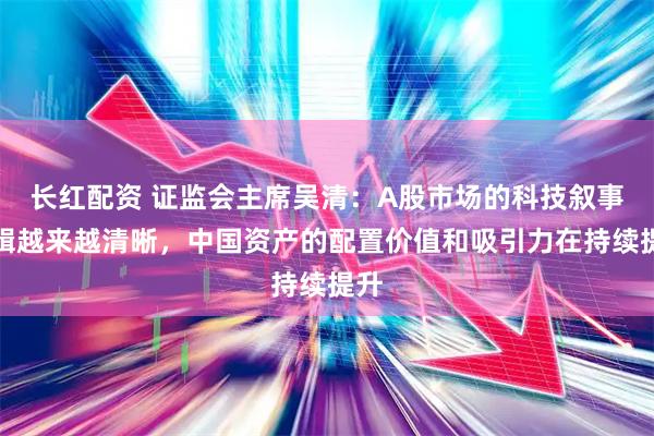长红配资 证监会主席吴清：A股市场的科技叙事逻辑越来越清晰，中国资产的配置价值和吸引力在持续提升