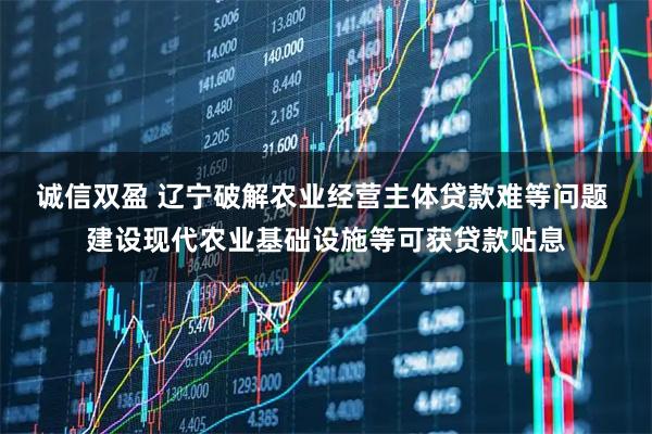 诚信双盈 辽宁破解农业经营主体贷款难等问题 建设现代农业基础设施等可获贷款贴息