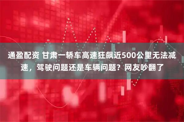 通盈配资 甘肃一轿车高速狂飙近500公里无法减速，驾驶问题还是车辆问题？网友吵翻了