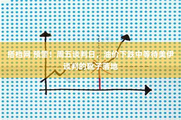 搭档网 预警！周五谈判日，油价下跌中等待美伊谈判的靴子落地
