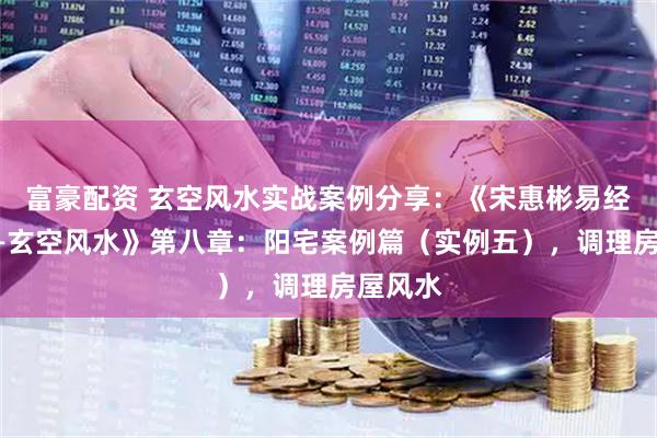 富豪配资 玄空风水实战案例分享：《宋惠彬易经系列——玄空风水》第八章：阳宅案例篇（实例五），调理房屋风水