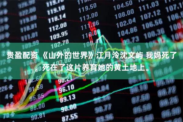 贵盈配资 《山外的世界》江月泠沈文屿 我妈死了，死在了这片养育她的黄土地上。
