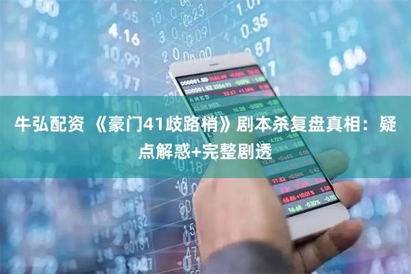 牛弘配资 《豪门41歧路梢》剧本杀复盘真相：疑点解惑+完整剧透