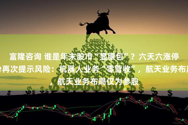 富隆咨询 谁是年末股市“显眼包”？六天六涨停，大业股份再次提示风险：机器人业务“零营收”，航天业务布局仅为参股