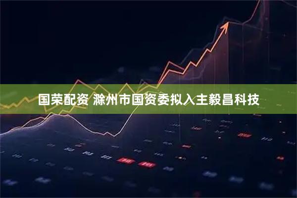 国荣配资 滁州市国资委拟入主毅昌科技