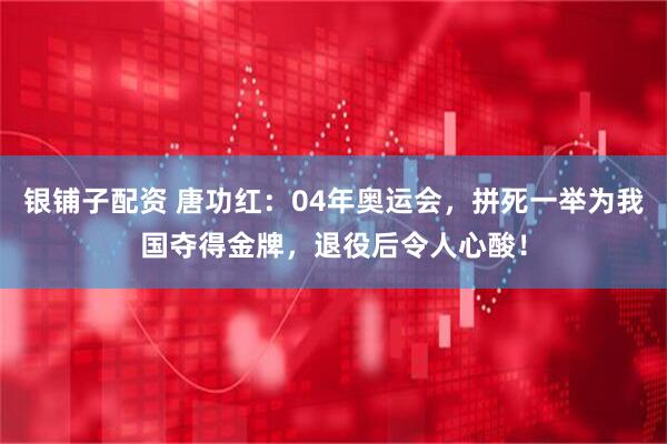 银铺子配资 唐功红：04年奥运会，拼死一举为我国夺得金牌，退役后令人心酸！