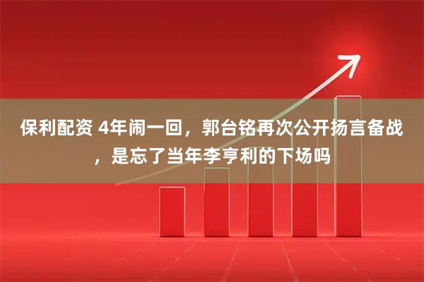 保利配资 4年闹一回，郭台铭再次公开扬言备战，是忘了当年李亨利的下场吗