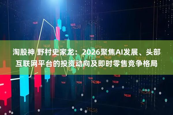 淘股神 野村史家龙：2026聚焦AI发展、头部互联网平台的投资动向及即时零售竞争格局