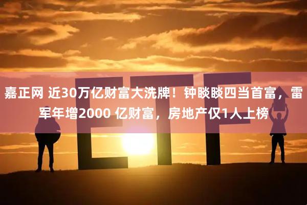 嘉正网 近30万亿财富大洗牌！钟睒睒四当首富，雷军年增2000 亿财富，房地产仅1人上榜