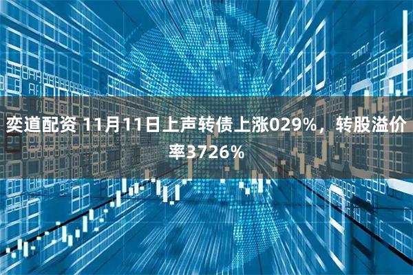 奕道配资 11月11日上声转债上涨029%，转股溢价率3726%