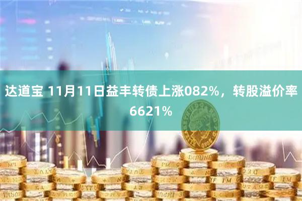 达道宝 11月11日益丰转债上涨082%，转股溢价率6621%