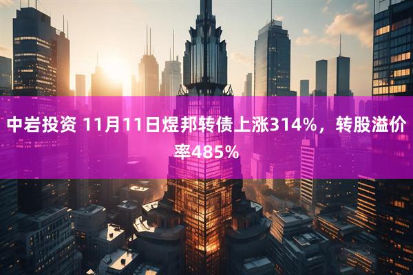 中岩投资 11月11日煜邦转债上涨314%，转股溢价率485%