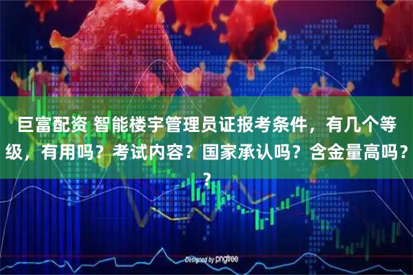 巨富配资 智能楼宇管理员证报考条件，有几个等级，有用吗？考试内容？国家承认吗？含金量高吗？