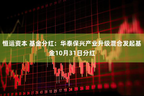 恒运资本 基金分红：华泰保兴产业升级混合发起基金10月31日分红