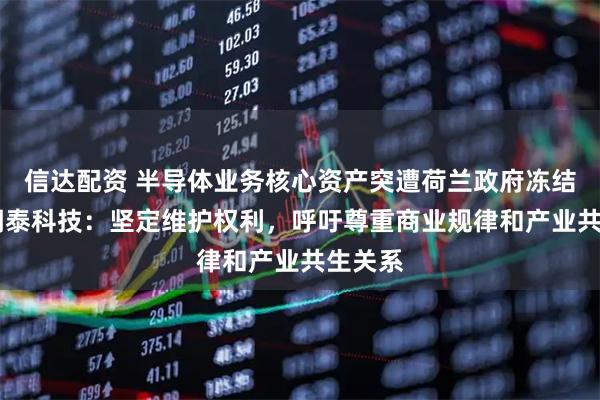 信达配资 半导体业务核心资产突遭荷兰政府冻结一年 闻泰科技：坚定维护权利，呼吁尊重商业规律和产业共生关系