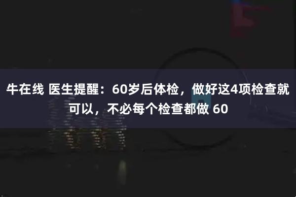 牛在线 医生提醒：60岁后体检，做好这4项检查就可以，不必每个检查都做 60