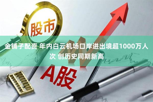 金铺子配资 年内白云机场口岸进出境超1000万人次 创历史同期新高