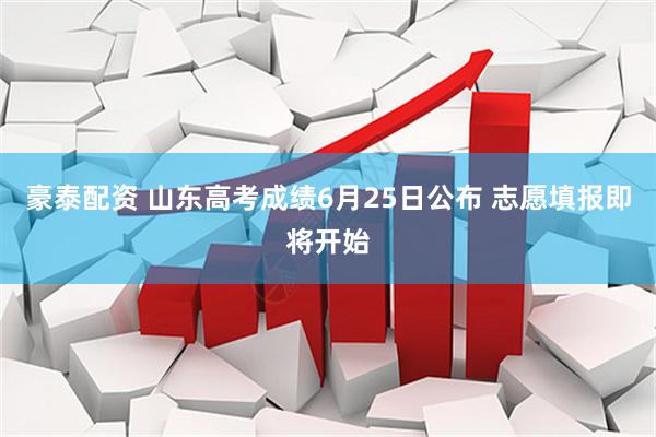 豪泰配资 山东高考成绩6月25日公布 志愿填报即将开始
