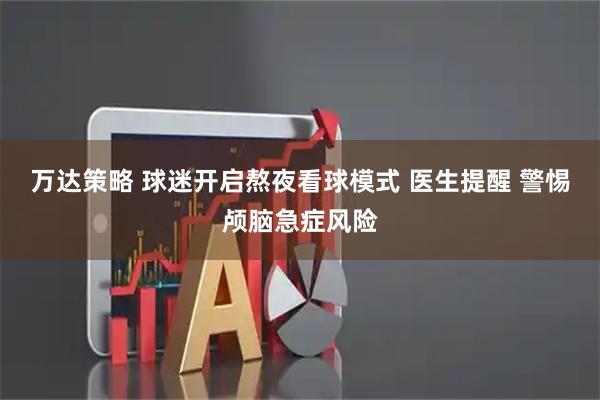 万达策略 球迷开启熬夜看球模式 医生提醒 警惕颅脑急症风险